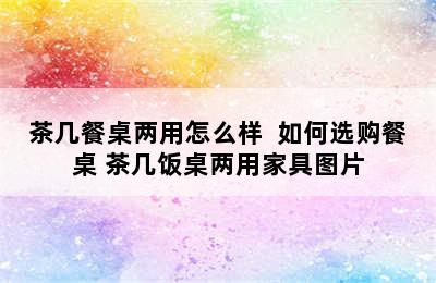 茶几餐桌两用怎么样  如何选购餐桌 茶几饭桌两用家具图片